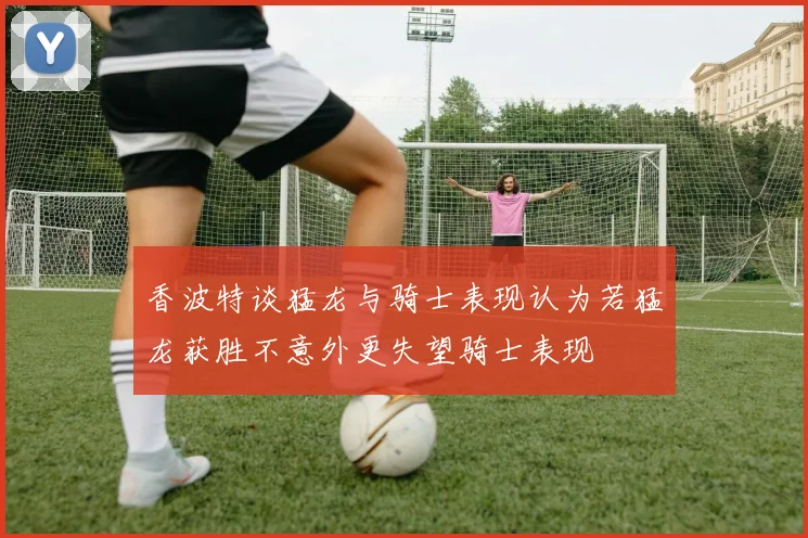 香波特谈猛龙与骑士表现认为若猛龙获胜不意外更失望骑士表现