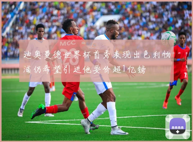 迪奥曼德世界杯首秀表现出色利物浦仍希望引进他要价超1亿镑