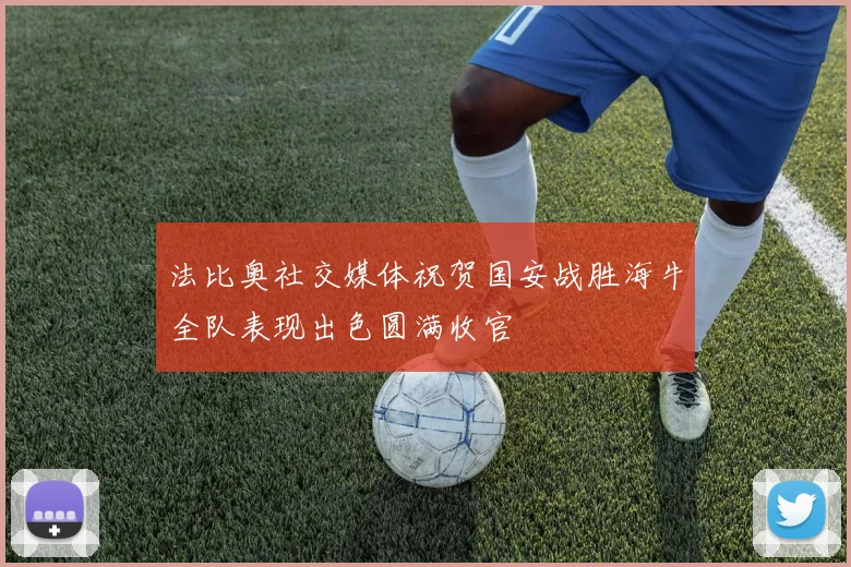 法比奥社交媒体祝贺国安战胜海牛全队表现出色圆满收官