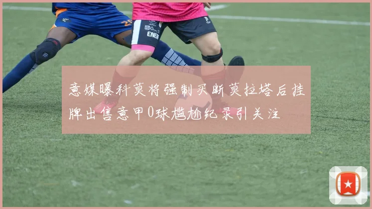 意媒曝科莫将强制买断莫拉塔后挂牌出售意甲0球尴尬纪录引关注