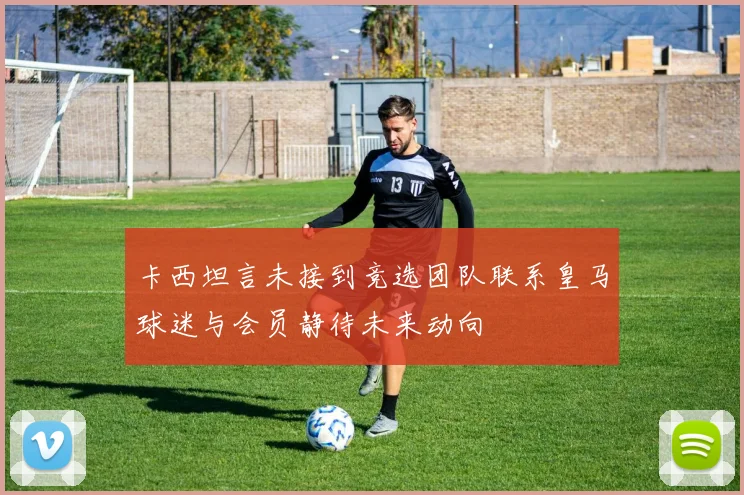卡西坦言未接到竞选团队联系皇马球迷与会员静待未来动向