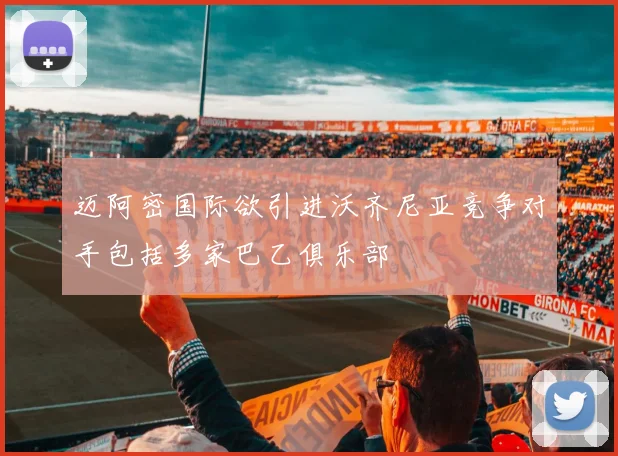 迈阿密国际欲引进沃齐尼亚竞争对手包括多家巴乙俱乐部