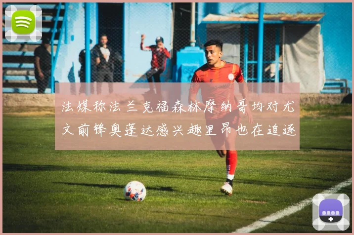 法媒称法兰克福森林摩纳哥均对尤文前锋奥蓬达感兴趣里昂也在追逐他