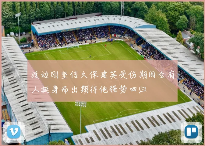 渡边刚坚信久保建英受伤期间会有人挺身而出期待他强势回归