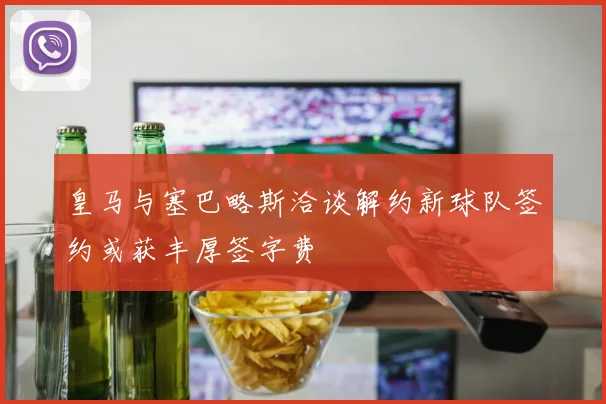 皇马与塞巴略斯洽谈解约新球队签约或获丰厚签字费