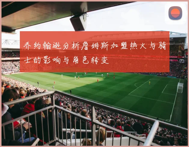 乔约翰逊分析詹姆斯加盟热火与骑士的影响与角色转变