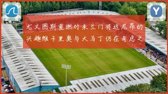 尤文图斯重燃对米兰门将迈尼昂的兴趣维卡里奥与大马丁仍在考虑之中