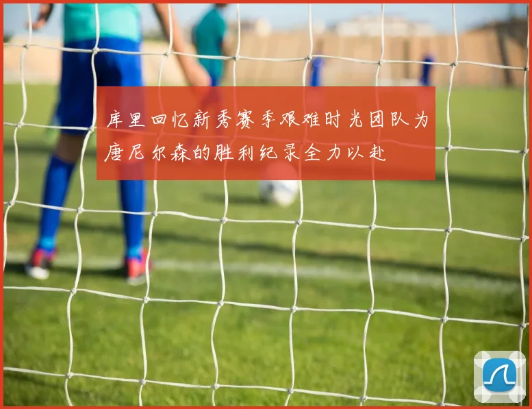 库里回忆新秀赛季艰难时光团队为唐尼尔森的胜利纪录全力以赴
