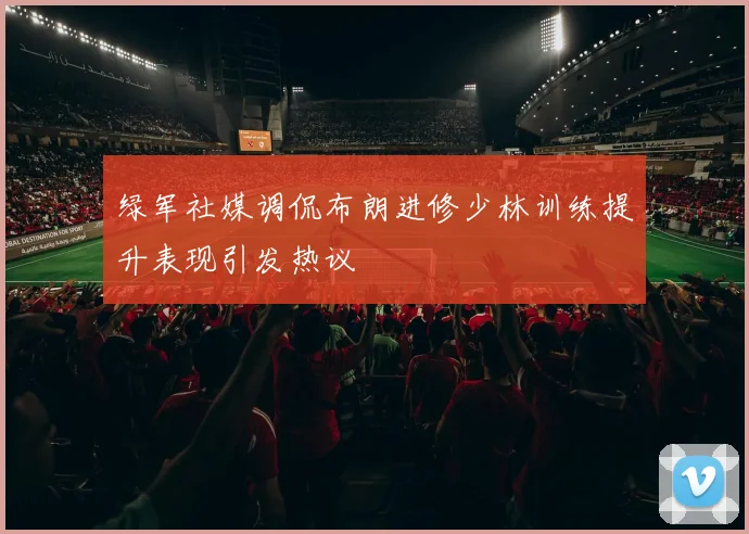 绿军社媒调侃布朗进修少林训练提升表现引发热议