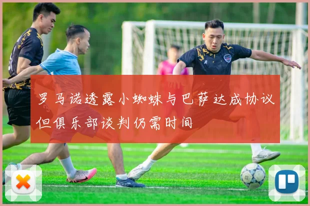 罗马诺透露小蜘蛛与巴萨达成协议但俱乐部谈判仍需时间