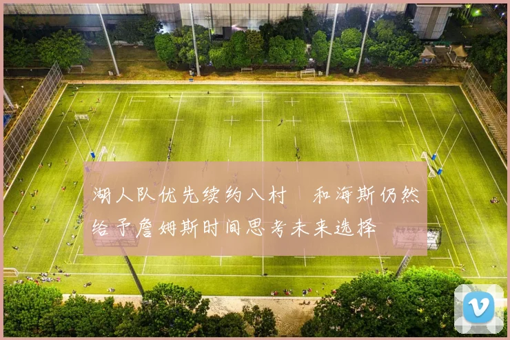 湖人队优先续约八村塁和海斯仍然给予詹姆斯时间思考未来选择