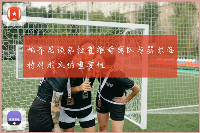 帕齐尼谈弗拉霍维奇离队与瑟尔洛特对尤文的重要性