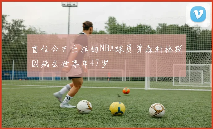 首位公开出柜的NBA球员贾森科林斯因病去世享年47岁
