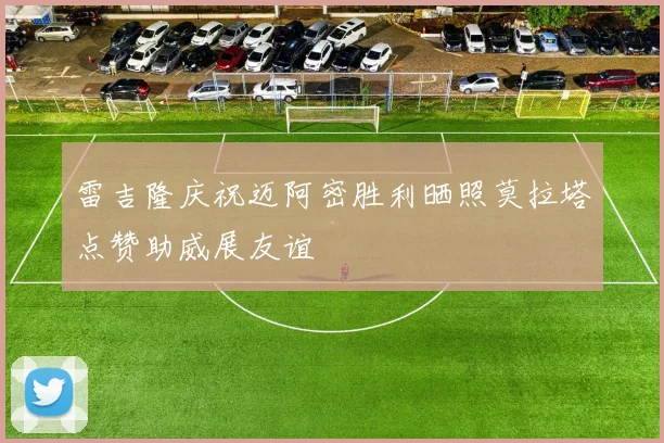 雷吉隆庆祝迈阿密胜利晒照莫拉塔点赞助威展友谊