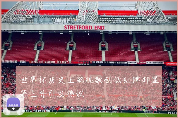 世界杯历史上犯规数创低红牌却显著上升引发热议